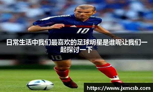 日常生活中我们最喜欢的足球明星是谁呢让我们一起探讨一下
