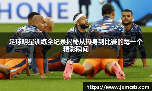 足球明星训练全纪录揭秘从热身到比赛的每一个精彩瞬间