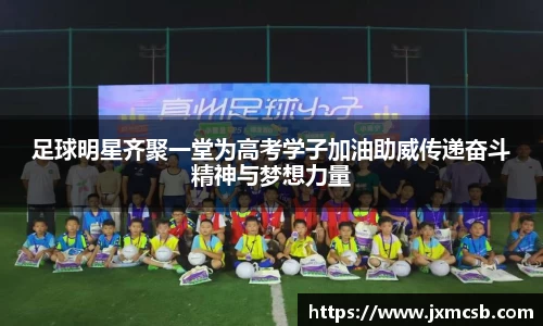 足球明星齐聚一堂为高考学子加油助威传递奋斗精神与梦想力量